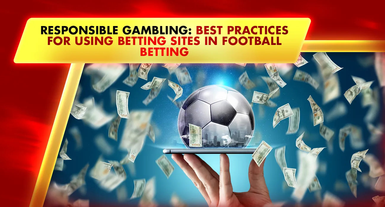 Responsible Gambling: Best Practices for Using Betting Sites in Football Betting